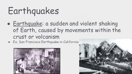Earthquakes ● Earthquake: a sudden and violent shaking of Earth, caused by movements within the crust or volcanism ● Ex. San Francisco Earthquake in California.