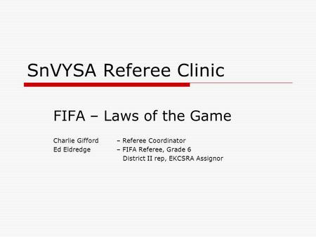 SnVYSA Referee Clinic FIFA – Laws of the Game Charlie Gifford – Referee Coordinator Ed Eldredge – FIFA Referee, Grade 6 District II rep, EKCSRA Assignor.