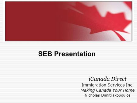 SEB Presentation iCanada Direct Immigration Services Inc. Making Canada Your Home Nicholas Dimitrakopoulos SEB Presentation.