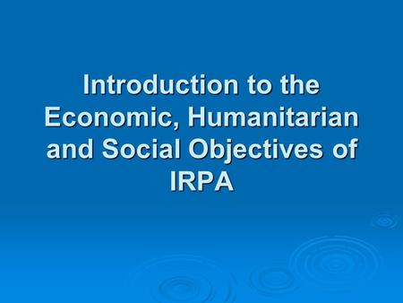 Introduction to the Economic, Humanitarian and Social Objectives of IRPA.