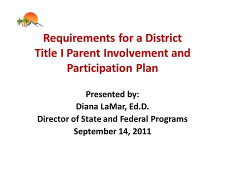 Requirements for a District Title I Parent Involvement and Participation Plan Presented by: Diana LaMar, Ed.D. Director of State and Federal Programs September.