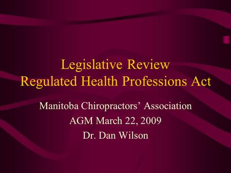 Legislative Review Regulated Health Professions Act Manitoba Chiropractors’ Association AGM March 22, 2009 Dr. Dan Wilson.