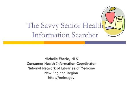 The Savvy Senior Health Information Searcher Michelle Eberle, MLS Consumer Health Information Coordinator National Network of Libraries of Medicine New.