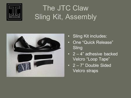 The JTC Claw Sling Kit, Assembly Sling Kit includes: One “Quick Release” Sling 2 – 4” adhesive backed Velcro “Loop Tape” 2 – 7” Double Sided Velcro straps.