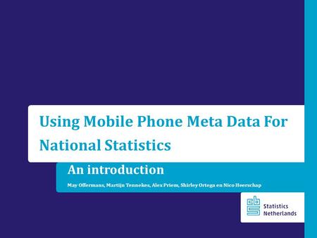 An introduction May Offermans, Martijn Tennekes, Alex Priem, Shirley Ortega en Nico Heerschap Using Mobile Phone Meta Data For National Statistics.