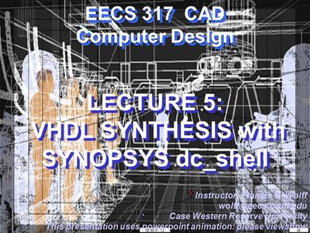 CWRU EECS 317 EECS 317 CAD Computer Design LECTURE 5: VHDL SYNTHESIS with SYNOPSYS dc_shell Instructor: Francis G. Wolff Case Western.