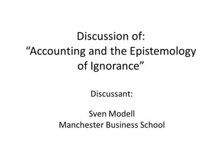 Discussion of: “Accounting and the Epistemology of Ignorance” Discussant: Sven Modell Manchester Business School.