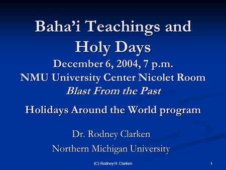 (C) Rodney H. Clarken 1 Baha’i Teachings and Holy Days December 6, 2004, 7 p.m. NMU University Center Nicolet Room Blast From the Past Holidays Around.