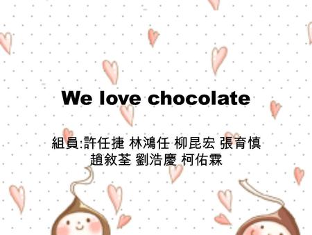 We love chocolate 組員 : 許任捷 林鴻任 柳昆宏 張育慎 趙敘荃 劉浩慶 柯佑霖.
