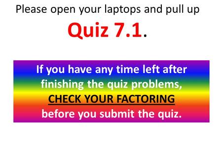 Please open your laptops and pull up Quiz 7.1. If you have any time left after finishing the quiz problems, CHECK YOUR FACTORING before you submit the.