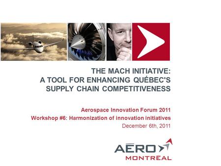 THE MACH INITIATIVE: A TOOL FOR ENHANCING QUÉBEC'S SUPPLY CHAIN COMPETITIVENESS Aerospace Innovation Forum 2011 Workshop #6: Harmonization of innovation.