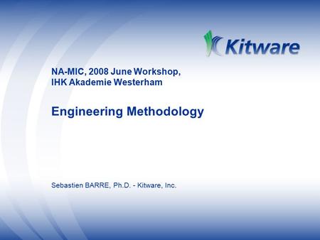NA-MIC, 2008 June Workshop, IHK Akademie Westerham Engineering Methodology Sebastien BARRE, Ph.D. - Kitware, Inc.