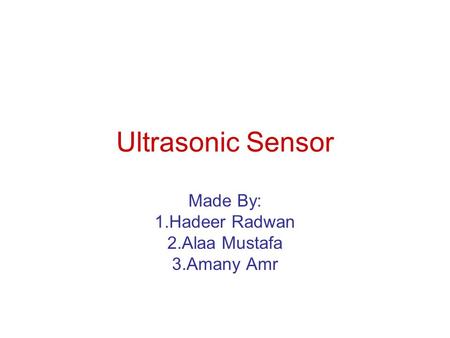 Ultrasonic Sensor Made By: 1.Hadeer Radwan 2.Alaa Mustafa 3.Amany Amr.