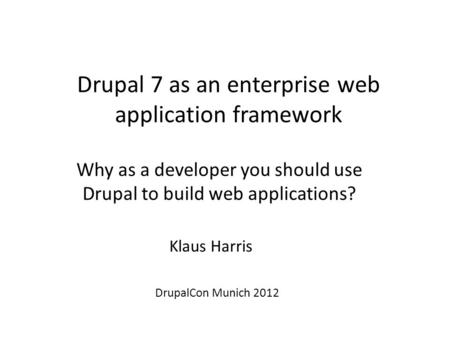 Drupal 7 as an enterprise web application framework Why as a developer you should use Drupal to build web applications? Klaus Harris DrupalCon Munich 2012.