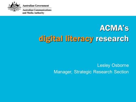 ACMA’s digital literacy research Lesley Osborne Manager, Strategic Research Section.