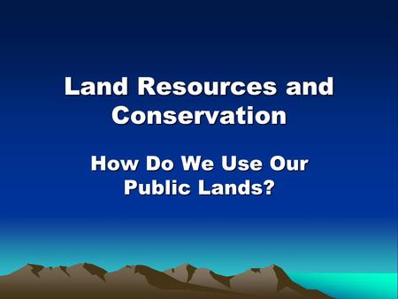 Land Resources and Conservation How Do We Use Our Public Lands?