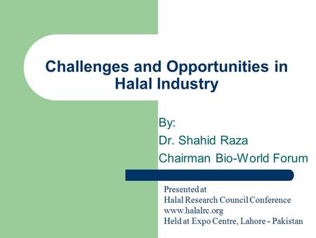 Challenges and Opportunities in Halal Industry By: Dr. Shahid Raza Chairman Bio-World Forum Presented at Halal Research Council Conference www.halalrc.org.