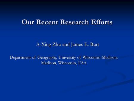 Our Recent Research Efforts A-Xing Zhu and James E. Burt Department of Geography, University of Wisconsin-Madison, Madison, Wisconsin, USA.