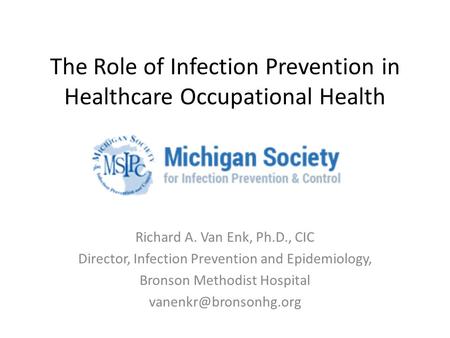 The Role of Infection Prevention in Healthcare Occupational Health Richard A. Van Enk, Ph.D., CIC Director, Infection Prevention and Epidemiology, Bronson.