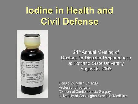 Iodine in Health and Civil Defense 24 th Annual Meeting of Doctors for Disaster Preparedness at Portland State University August 6, 2006 Donald W. Miller,