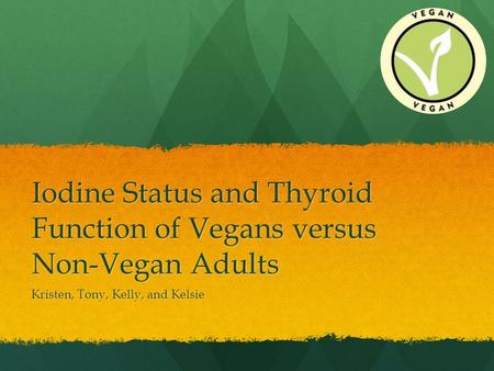 Iodine Status and Thyroid Function of Vegans versus Non-Vegan Adults Kristen, Tony, Kelly, and Kelsie.