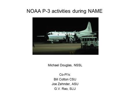NOAA P-3 activities during NAME Michael Douglas, NSSL Co-PI’s: Bill Cotton CSU Joe Zehnder, ASU G.V. Rao, SLU.