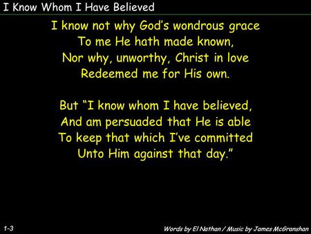 I Know Whom I Have Believed 1-3 I know not why God’s wondrous grace To me He hath made known, Nor why, unworthy, Christ in love Redeemed me for His own.
