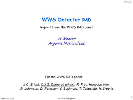 H.Weerts March 10, 2006LCWS06--Bangalore 1 WWS Detector R&D H.Weerts Argonne National Lab Report from the WWS R&D panel For the WWS R&D panel: J-C. Brient,