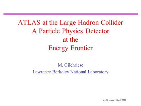 M. Gilchriese - March 2000 ATLAS at the Large Hadron Collider A Particle Physics Detector at the Energy Frontier M. Gilchriese Lawrence Berkeley National.