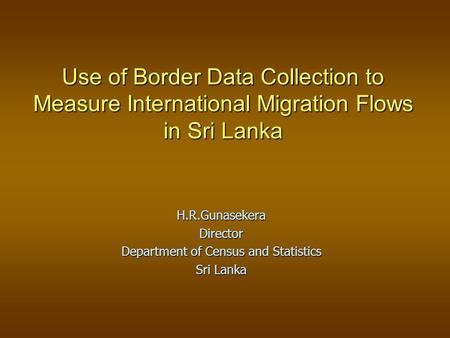 Use of Border Data Collection to Measure International Migration Flows in Sri Lanka H.R.GunasekeraDirector Department of Census and Statistics Sri Lanka.