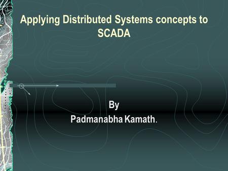 Applying Distributed Systems concepts to SCADA By Padmanabha Kamath.