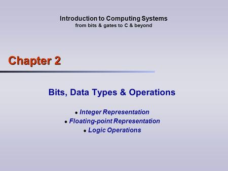 Introduction to Computing Systems from bits & gates to C & beyond Chapter 2 Bits, Data Types & Operations Integer Representation Floating-point Representation.