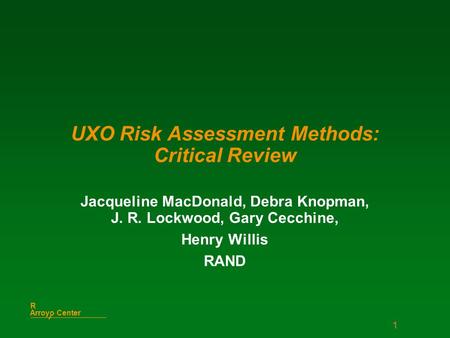 1 Arroyo Center R UXO Risk Assessment Methods: Critical Review Jacqueline MacDonald, Debra Knopman, J. R. Lockwood, Gary Cecchine, Henry Willis RAND.