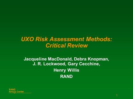 1 Arroyo Center RAND UXO Risk Assessment Methods: Critical Review Jacqueline MacDonald, Debra Knopman, J. R. Lockwood, Gary Cecchine, Henry Willis RAND.