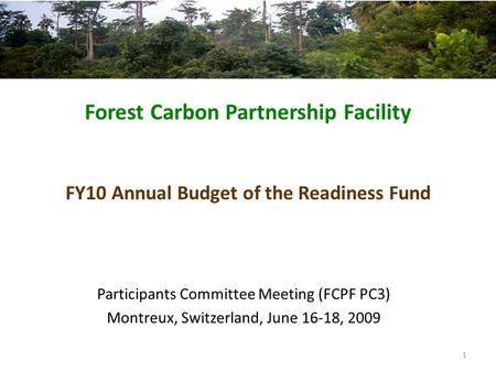 Forest Carbon Partnership Facility FY10 Annual Budget of the Readiness Fund Participants Committee Meeting (FCPF PC3) Montreux, Switzerland, June 16-18,