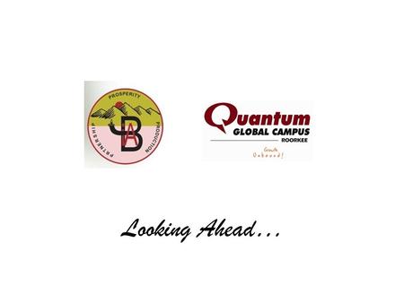 Looking Ahead…. Quantum School of Business MBA Quantum School of Technology M.Tech. B.Tech. Diploma Quantum School of Management BBA.