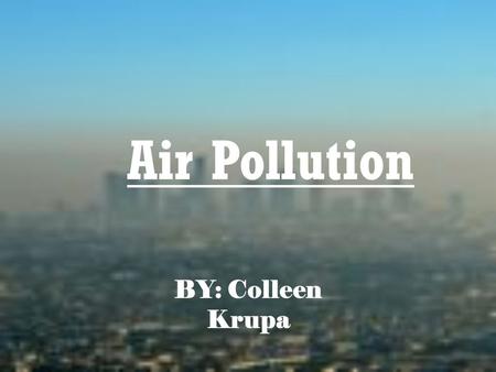 Air Pollution BY: Colleen Krupa. Causes Of Air Pollution Pollution- any change in the atmosphere that has a harmful effect Pollutants- substances that.