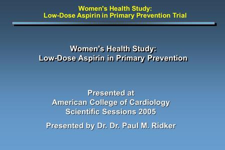 Women's Health Study: Low-Dose Aspirin in Primary Prevention Presented at American College of Cardiology Scientific Sessions 2005 Presented by Dr. Dr.