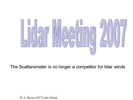 The Scatterometer is no longer a competitor for lidar winds R. A. Brown 2007 Lidar Miami.