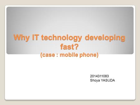 Why IT technology developing fast? (case : mobile phone) 2014311083 Shoya YASUDA.