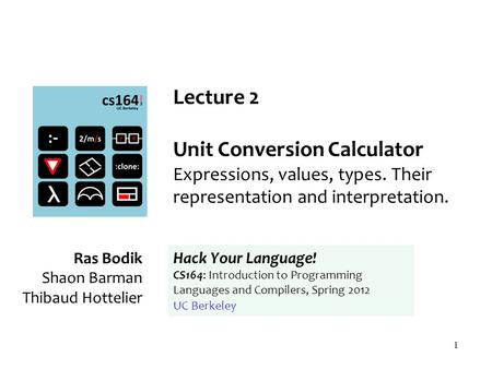 1 Lecture 2 Unit Conversion Calculator Expressions, values, types. Their representation and interpretation. Ras Bodik Shaon Barman Thibaud Hottelier Hack.