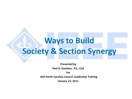 Ways to Build Society & Section Synergy Presented by Paul B. Goodson, P.E., CAE For IEEE North Carolina Council Leadership Training January 22, 2011.