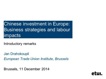 Chinese investment in Europe: Business strategies and labour impacts Introductory remarks Jan Drahokoupil European Trade Union Institute, Brussels Brussels,