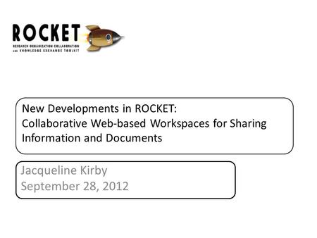 New Developments in ROCKET: Collaborative Web-based Workspaces for Sharing Information and Documents Jacqueline Kirby September 28, 2012.
