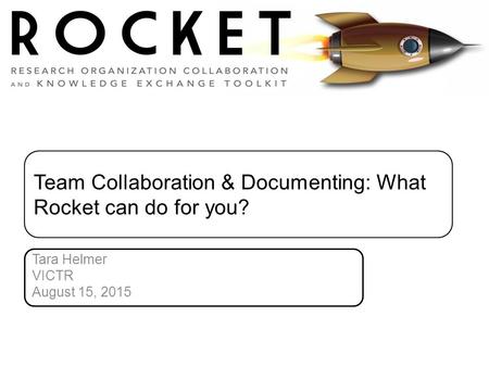 Team Collaboration & Documenting: What Rocket can do for you? Tara Helmer VICTR August 15, 2015.