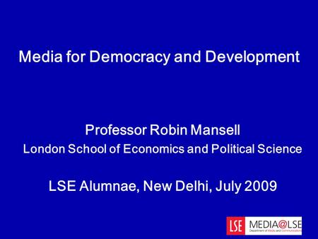 Professor Robin Mansell London School of Economics and Political Science LSE Alumnae, New Delhi, July 2009 Media for Democracy and Development.