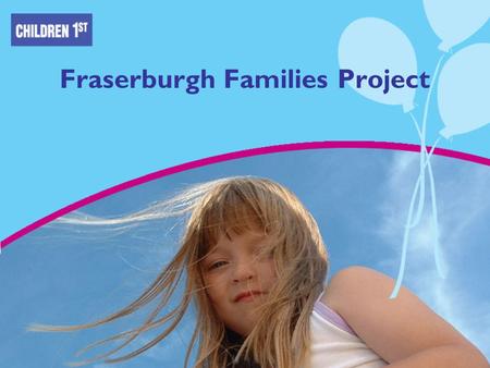 Fraserburgh Families Project. Our Work Direct work with children Strengthening families Assessments Direct work with parents Practical skills and role.