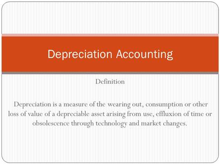 Definition Depreciation is a measure of the wearing out, consumption or other loss of value of a depreciable asset arising from use, effluxion of time.