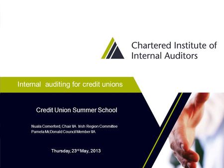 Internal auditing for credit unions Nuala Comerford, Chair IIA Irish Region Committee Pamela McDonald Council Member IIA Credit Union Summer School Thursday,