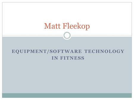 EQUIPMENT/SOFTWARE TECHNOLOGY IN FITNESS Matt Fleekop.